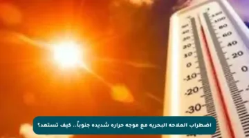 اضطراب الملاحة البحرية مع موجة حرارة شديدة جنوباً.. كيف تستعد؟